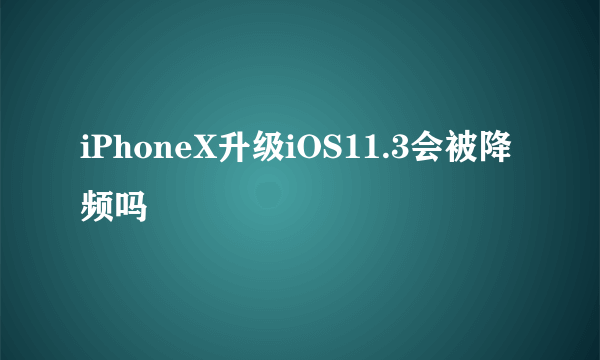 iPhoneX升级iOS11.3会被降频吗