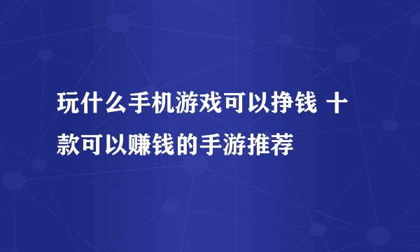 玩什么手机游戏可以挣钱 十款可以赚钱的手游推荐