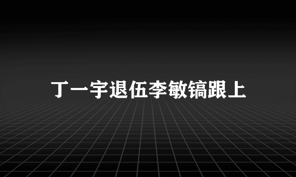 丁一宇退伍李敏镐跟上