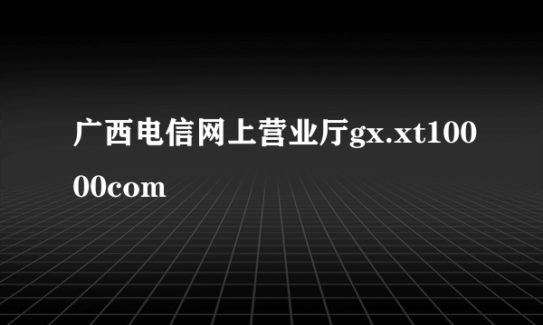 广西电信网上营业厅gx.xt10000com