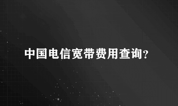 中国电信宽带费用查询？