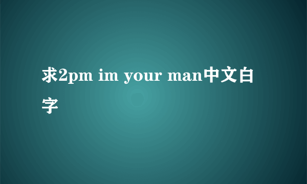 求2pm im your man中文白字