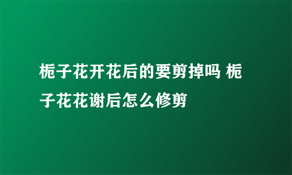 栀子花开花后的要剪掉吗 栀子花花谢后怎么修剪