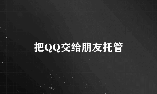 把QQ交给朋友托管