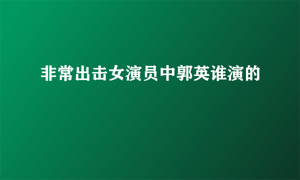 非常出击女演员中郭英谁演的