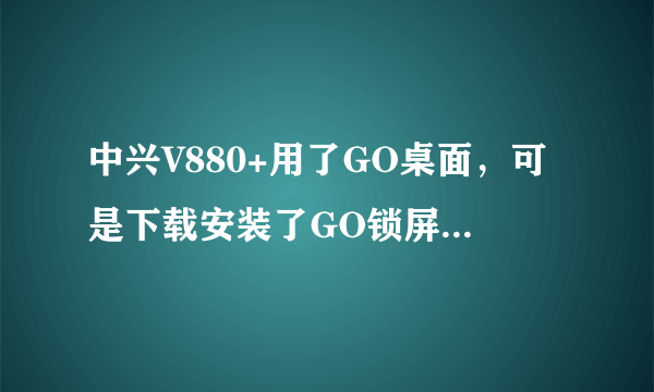 中兴V880+用了GO桌面，可是下载安装了GO锁屏主题不知道在哪换啊！求步骤