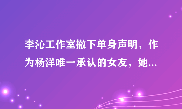 李沁工作室撤下单身声明，作为杨洋唯一承认的女友，她喜欢谁？