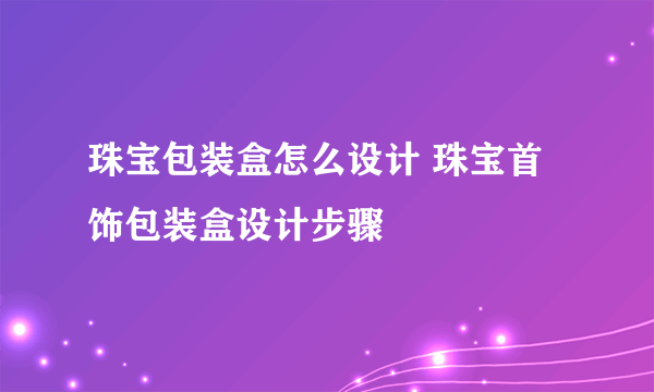 珠宝包装盒怎么设计 珠宝首饰包装盒设计步骤