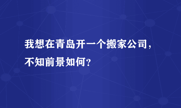 我想在青岛开一个搬家公司，不知前景如何？