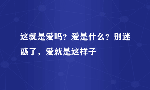 这就是爱吗？爱是什么？别迷惑了，爱就是这样子