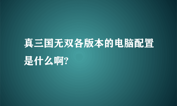 真三国无双各版本的电脑配置是什么啊?