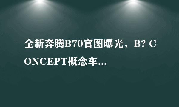 全新奔腾B70官图曝光，B? CONCEPT概念车翻版值得期待