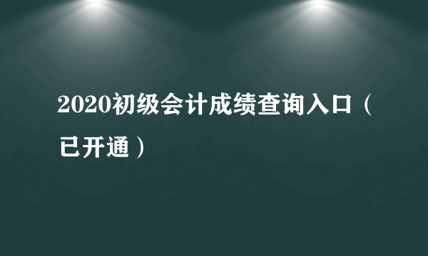 2020初级会计成绩查询入口（已开通）