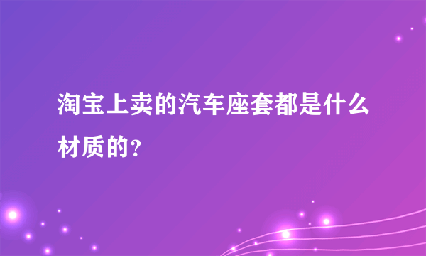 淘宝上卖的汽车座套都是什么材质的？