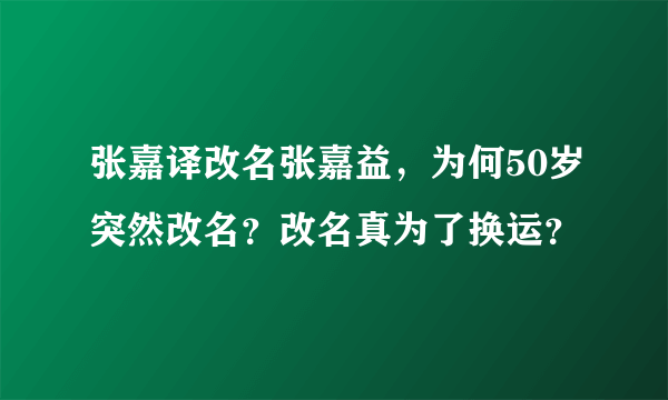 张嘉译改名张嘉益，为何50岁突然改名？改名真为了换运？