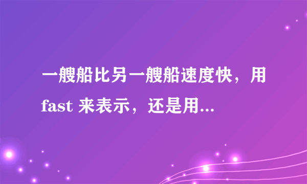 一艘船比另一艘船速度快，用fast 来表示，还是用high来表示？