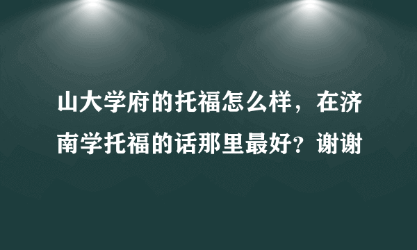 山大学府的托福怎么样，在济南学托福的话那里最好？谢谢