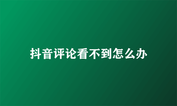 抖音评论看不到怎么办