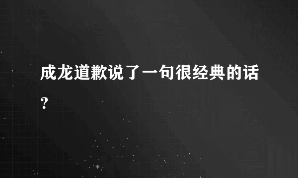 成龙道歉说了一句很经典的话？