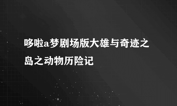 哆啦a梦剧场版大雄与奇迹之岛之动物历险记