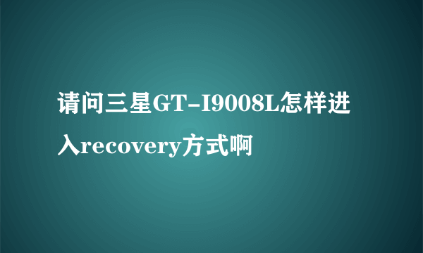 请问三星GT-I9008L怎样进入recovery方式啊