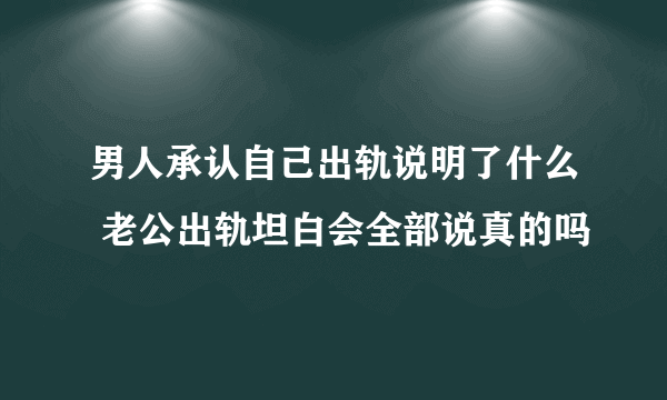 男人承认自己出轨说明了什么 老公出轨坦白会全部说真的吗