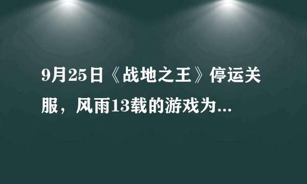 9月25日《战地之王》停运关服，风雨13载的游戏为什么一直火不起来？