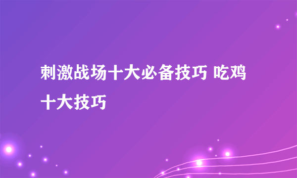 刺激战场十大必备技巧 吃鸡十大技巧