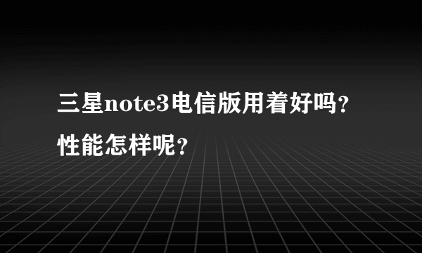 三星note3电信版用着好吗？性能怎样呢？