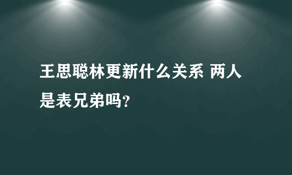 王思聪林更新什么关系 两人是表兄弟吗？