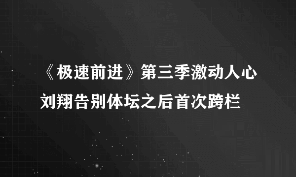 《极速前进》第三季激动人心刘翔告别体坛之后首次跨栏