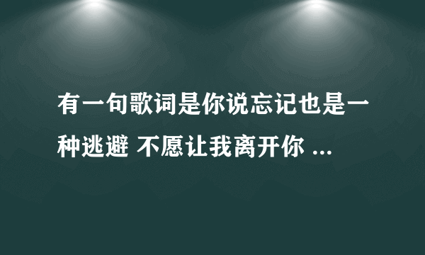 有一句歌词是你说忘记也是一种逃避 不愿让我离开你 是什么歌