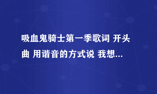 吸血鬼骑士第一季歌词 开头曲 用谐音的方式说 我想学这首歌 谢谢了 。。。感激不敬