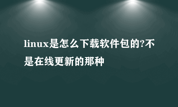 linux是怎么下载软件包的?不是在线更新的那种