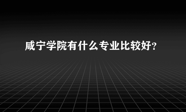 咸宁学院有什么专业比较好？