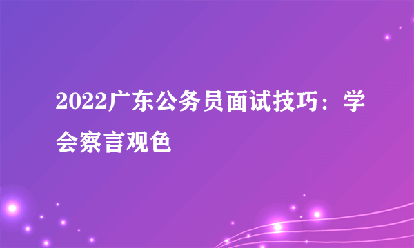 2022广东公务员面试技巧：学会察言观色