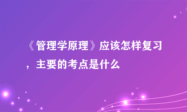 《管理学原理》应该怎样复习，主要的考点是什么