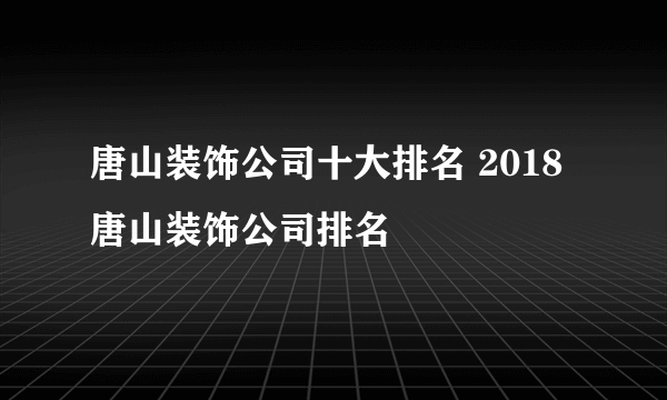 唐山装饰公司十大排名 2018唐山装饰公司排名