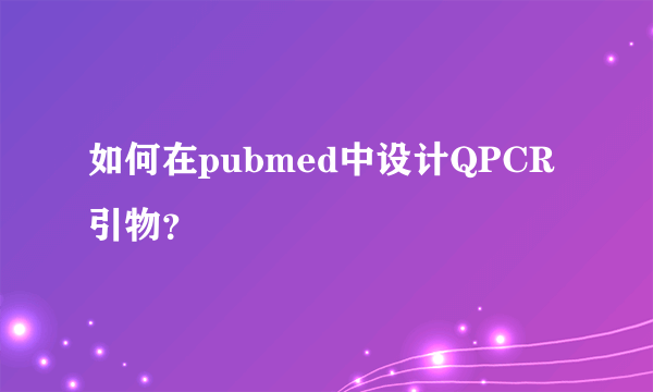 如何在pubmed中设计QPCR引物？