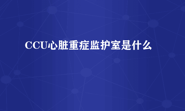 CCU心脏重症监护室是什么