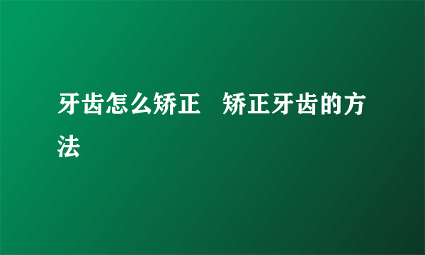 牙齿怎么矫正   矫正牙齿的方法