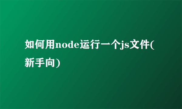 如何用node运行一个js文件(新手向)