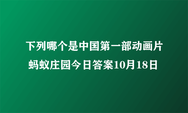 下列哪个是中国第一部动画片 蚂蚁庄园今日答案10月18日