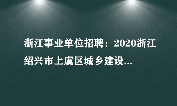 浙江事业单位招聘：2020浙江绍兴市上虞区城乡建设服务中心招聘高层次人才1人公告