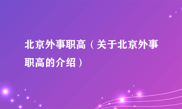 北京外事职高（关于北京外事职高的介绍）