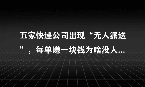 五家快递公司出现“无人派送”，每单赚一块钱为啥没人送快递？