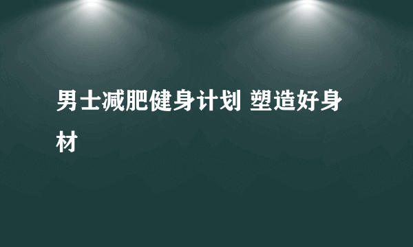 男士减肥健身计划 塑造好身材