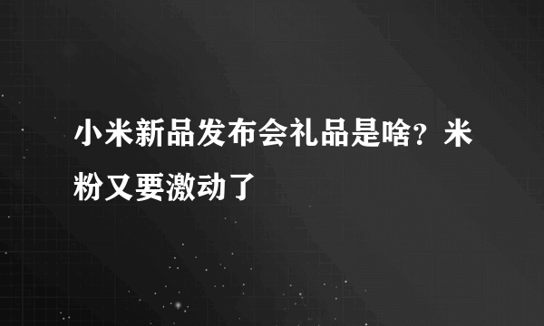 小米新品发布会礼品是啥？米粉又要激动了