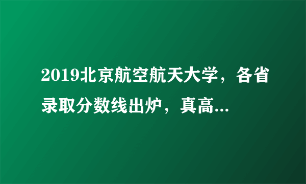 2019北京航空航天大学，各省录取分数线出炉，真高！你被录取没？