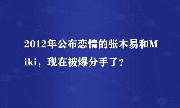 2012年公布恋情的张木易和Miki，现在被爆分手了？